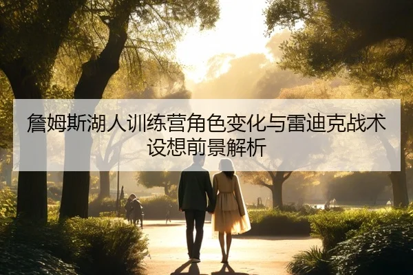 詹姆斯湖人训练营角色变化与雷迪克战术设想前景解析