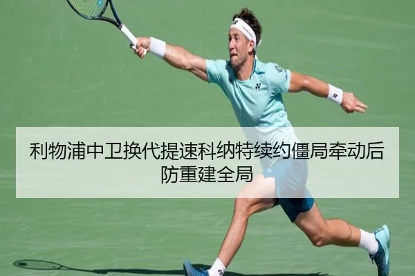 利物浦中卫换代提速科纳特续约僵局牵动后防重建全局